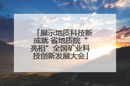 展示地质科技新成就 省地质院“亮相”全国矿业科技创新发展大会